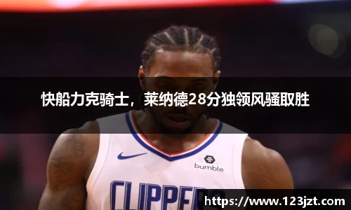 快船力克骑士，莱纳德28分独领风骚取胜