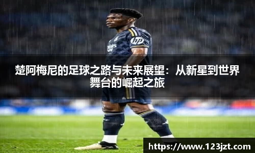 楚阿梅尼的足球之路与未来展望：从新星到世界舞台的崛起之旅