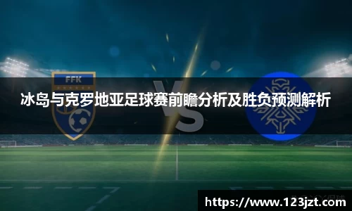 冰岛与克罗地亚足球赛前瞻分析及胜负预测解析