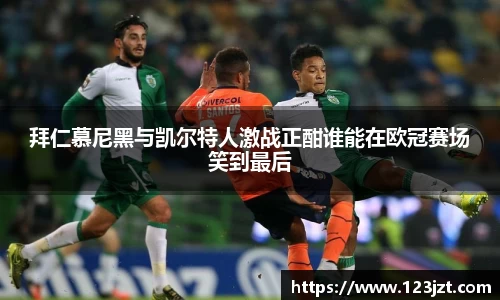 拜仁慕尼黑与凯尔特人激战正酣谁能在欧冠赛场笑到最后