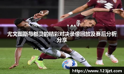 尤文图斯与都灵的精彩对决录像回放及赛后分析分享